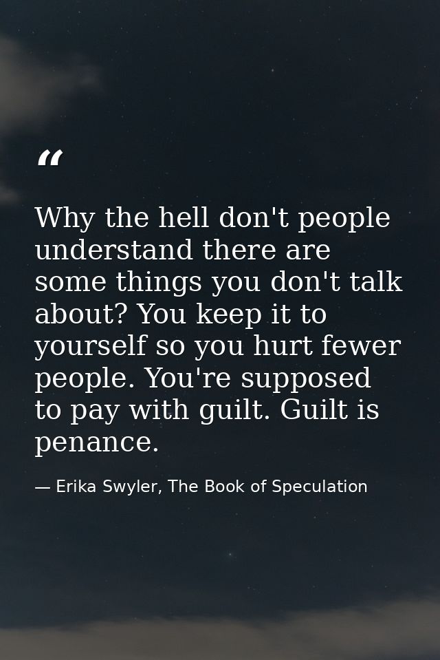 Why the hell don't people understand there are some things you don't talk about? You keep it to yourself so you hurt few — Erika Swyler, The Book of Speculation