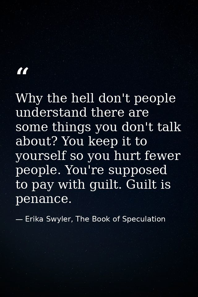 Why the hell don't people understand there are some things you don't talk about? You keep it to yourself so you hurt few — Erika Swyler, The Book of Speculation