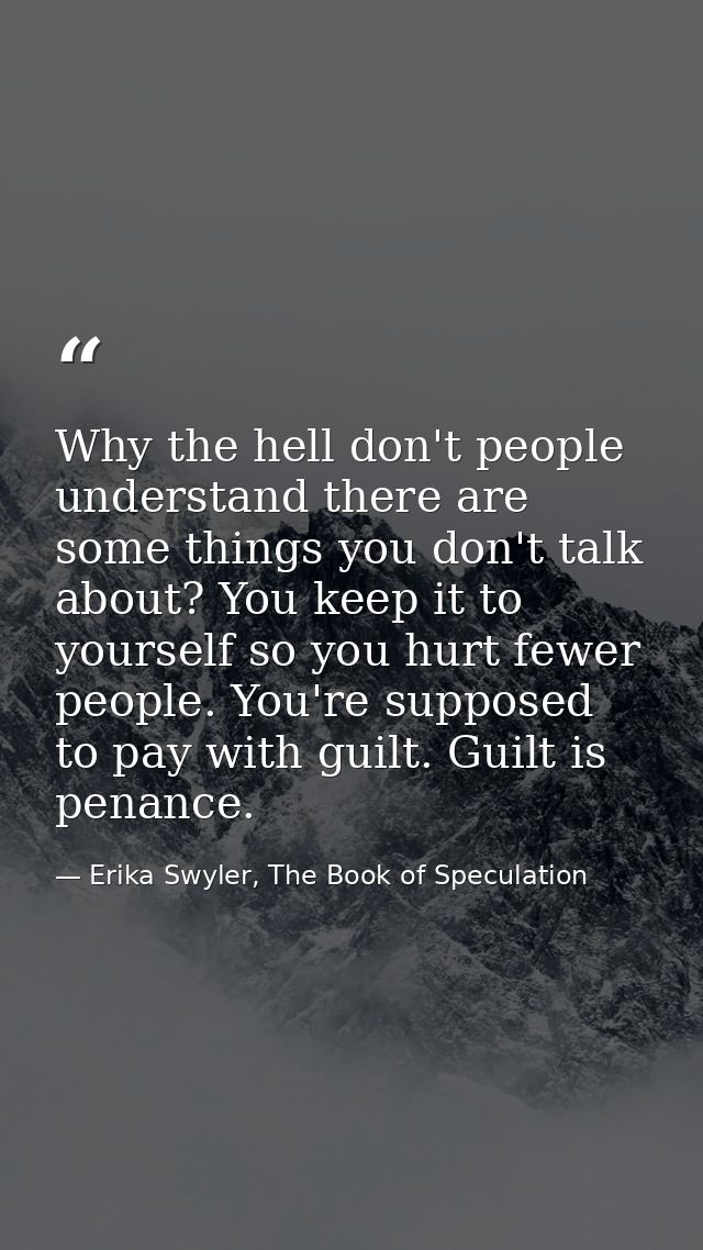 Why the hell don't people understand there are some things you don't talk about? You keep it to yourself so you hurt few — Erika Swyler, The Book of Speculation