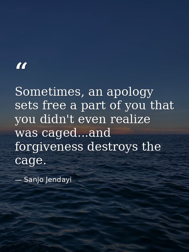 Sometimes, an apology sets free a part of you that you didn't even realize was caged...and forgiveness destroys the cage — Sanjo Jendayi