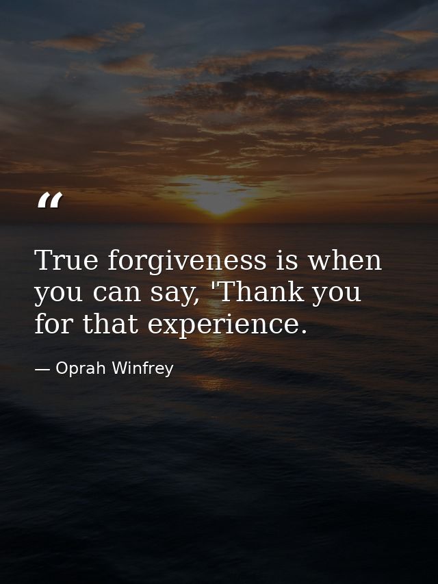 True forgiveness is when you can say, 'Thank you for that experience. — Oprah Winfrey