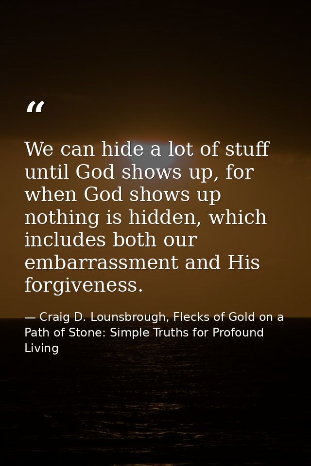 We can hide a lot of stuff until God shows up, for when God shows up nothing is hidden, which includes both our embarras — Craig D. Lounsbrough, Flecks of Gold on a Path of Stone: Simple Truths for Profound Living
