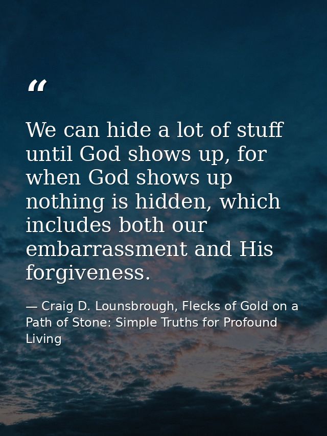 We can hide a lot of stuff until God shows up, for when God shows up nothing is hidden, which includes both our embarras — Craig D. Lounsbrough, Flecks of Gold on a Path of Stone: Simple Truths for Profound Living