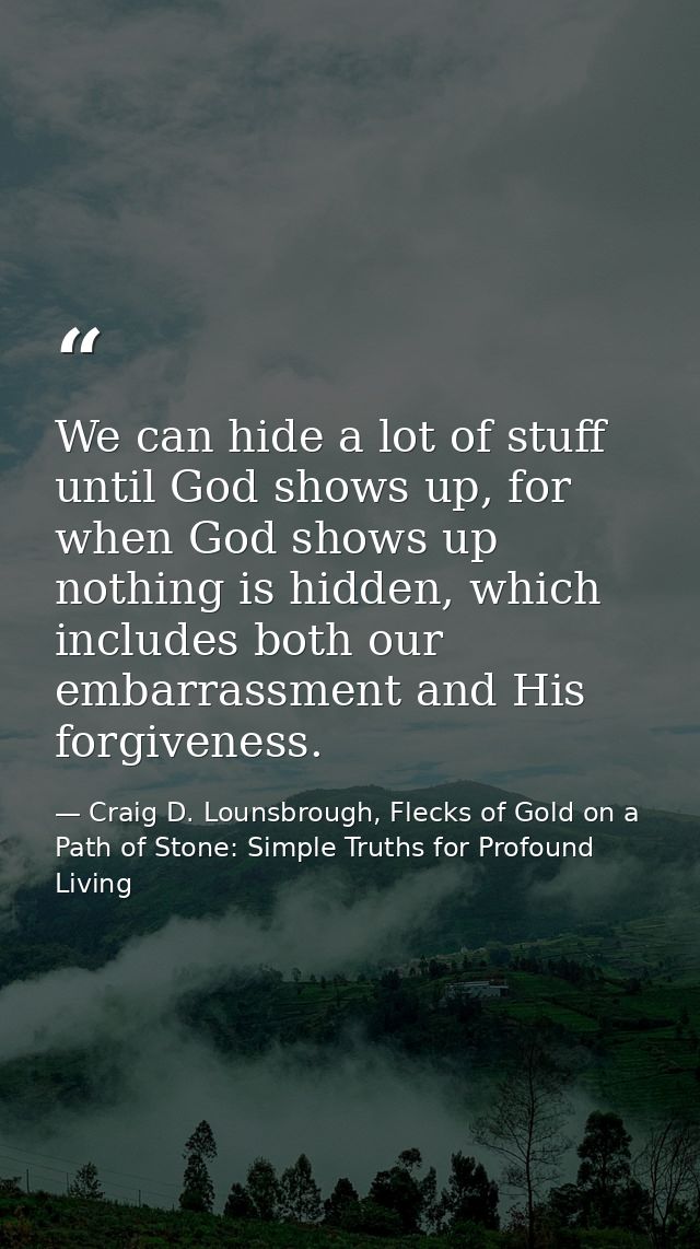 We can hide a lot of stuff until God shows up, for when God shows up nothing is hidden, which includes both our embarras — Craig D. Lounsbrough, Flecks of Gold on a Path of Stone: Simple Truths for Profound Living