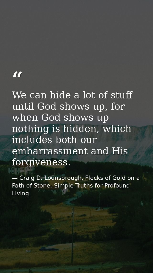 We can hide a lot of stuff until God shows up, for when God shows up nothing is hidden, which includes both our embarras — Craig D. Lounsbrough, Flecks of Gold on a Path of Stone: Simple Truths for Profound Living