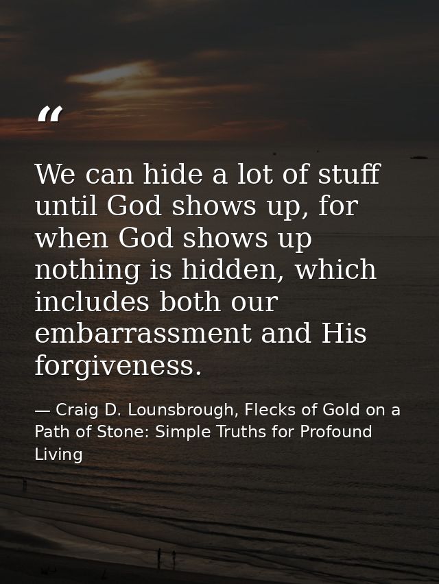 We can hide a lot of stuff until God shows up, for when God shows up nothing is hidden, which includes both our embarras — Craig D. Lounsbrough, Flecks of Gold on a Path of Stone: Simple Truths for Profound Living
