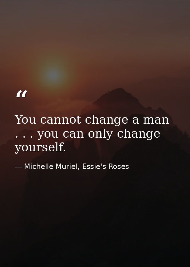 You cannot change a man . . . you can only change yourself. — Michelle Muriel, Essie's Roses