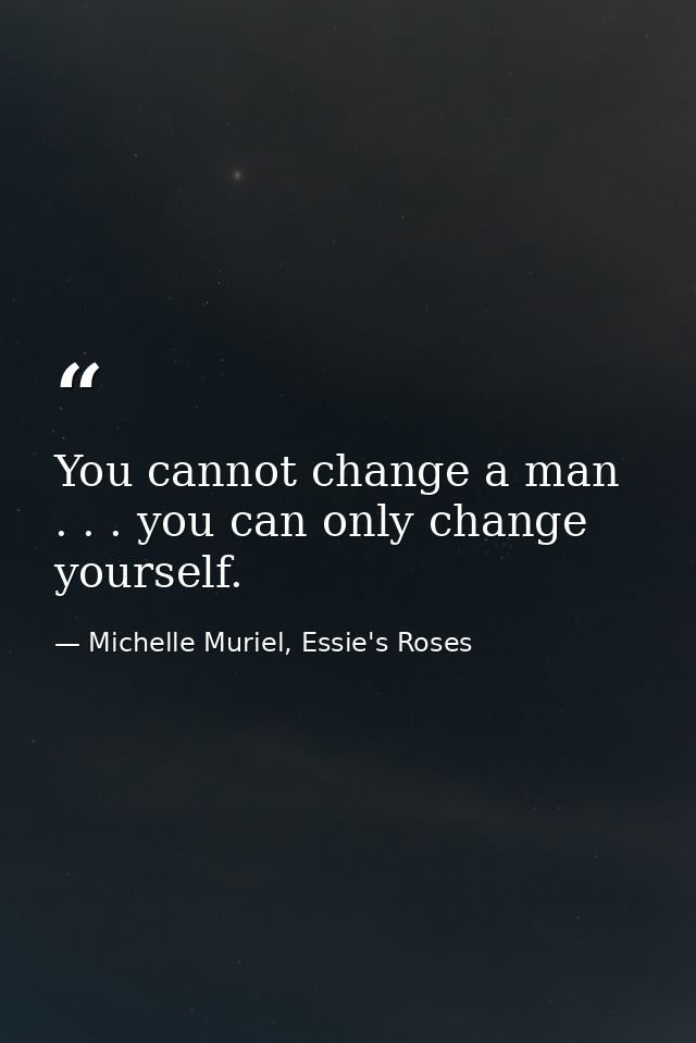 You cannot change a man . . . you can only change yourself. — Michelle Muriel, Essie's Roses