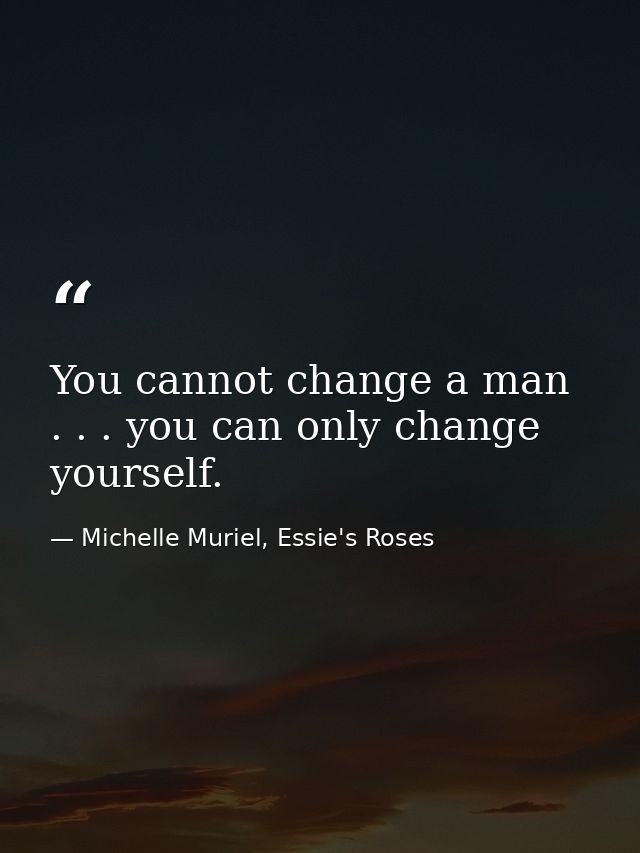 You cannot change a man . . . you can only change yourself. — Michelle Muriel, Essie's Roses