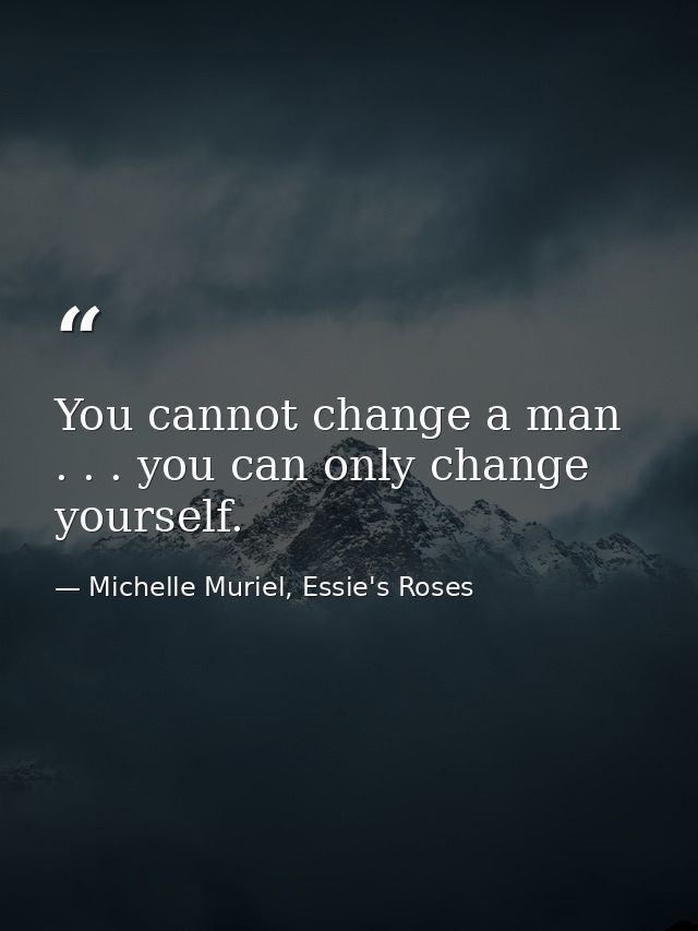 You cannot change a man . . . you can only change yourself. — Michelle Muriel, Essie's Roses