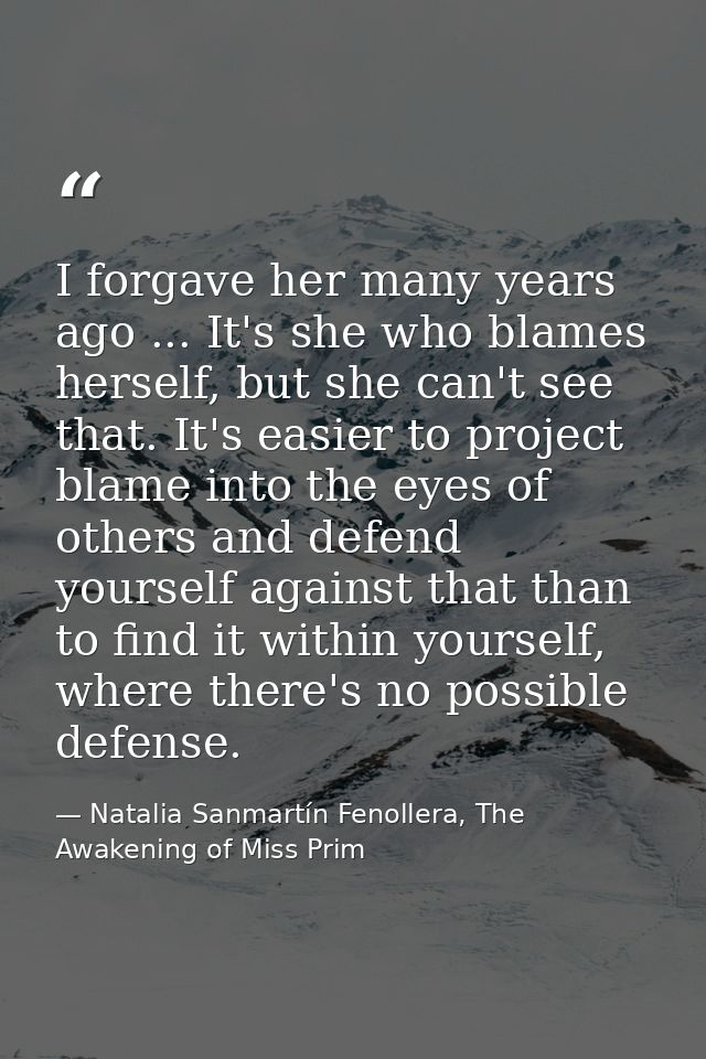 I forgave her many years ago ... It's she who blames herself, but she can't see that. It's easier to project blame into  — Natalia Sanmartín Fenollera, The Awakening of Miss Prim