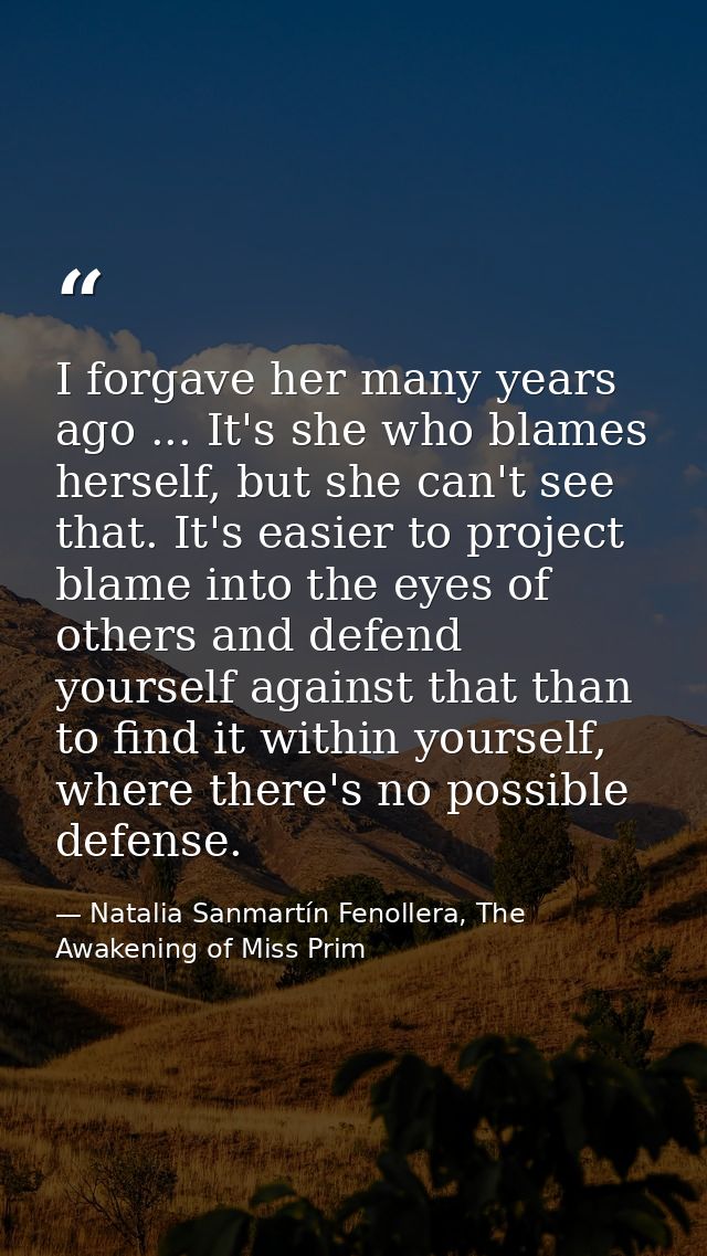 I forgave her many years ago ... It's she who blames herself, but she can't see that. It's easier to project blame into  — Natalia Sanmartín Fenollera, The Awakening of Miss Prim
