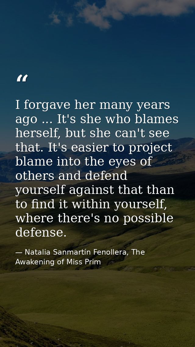 I forgave her many years ago ... It's she who blames herself, but she can't see that. It's easier to project blame into  — Natalia Sanmartín Fenollera, The Awakening of Miss Prim