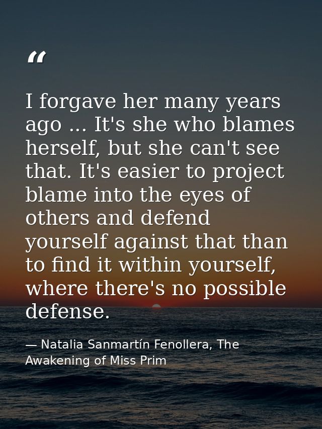 I forgave her many years ago ... It's she who blames herself, but she can't see that. It's easier to project blame into  — Natalia Sanmartín Fenollera, The Awakening of Miss Prim