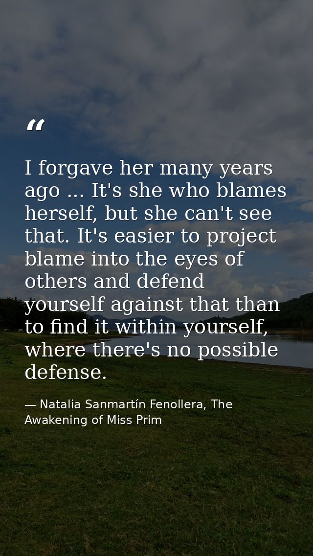I forgave her many years ago ... It's she who blames herself, but she can't see that. It's easier to project blame into  — Natalia Sanmartín Fenollera, The Awakening of Miss Prim