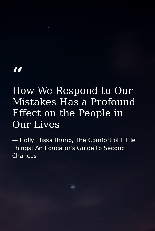 How We Respond to Our Mistakes Has a Profound Effect on the People in Our Lives — Holly Elissa Bruno, The Comfort of Little Things: An Educator's Guide to Second Chances