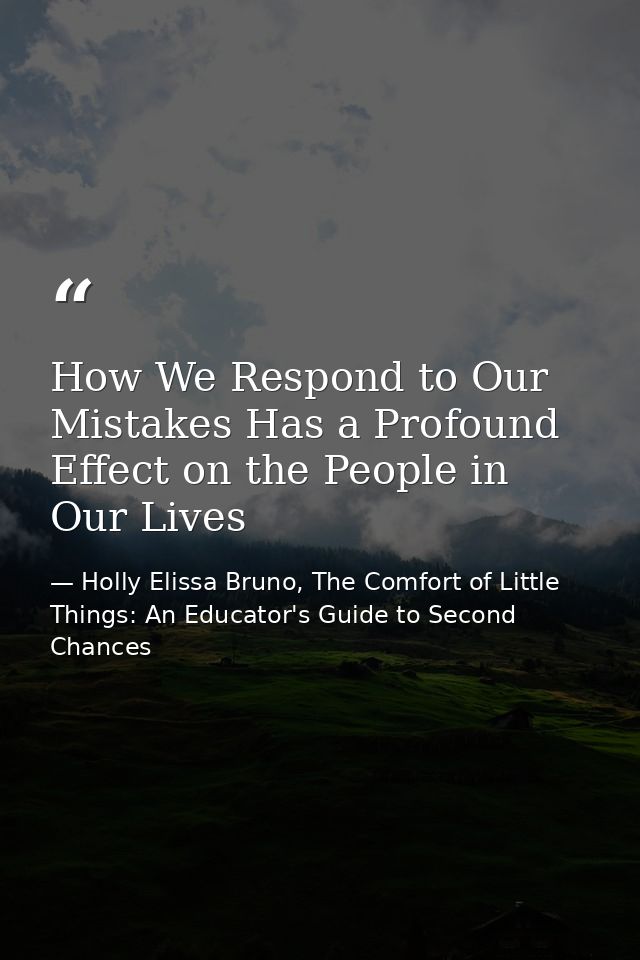 How We Respond to Our Mistakes Has a Profound Effect on the People in Our Lives — Holly Elissa Bruno, The Comfort of Little Things: An Educator's Guide to Second Chances