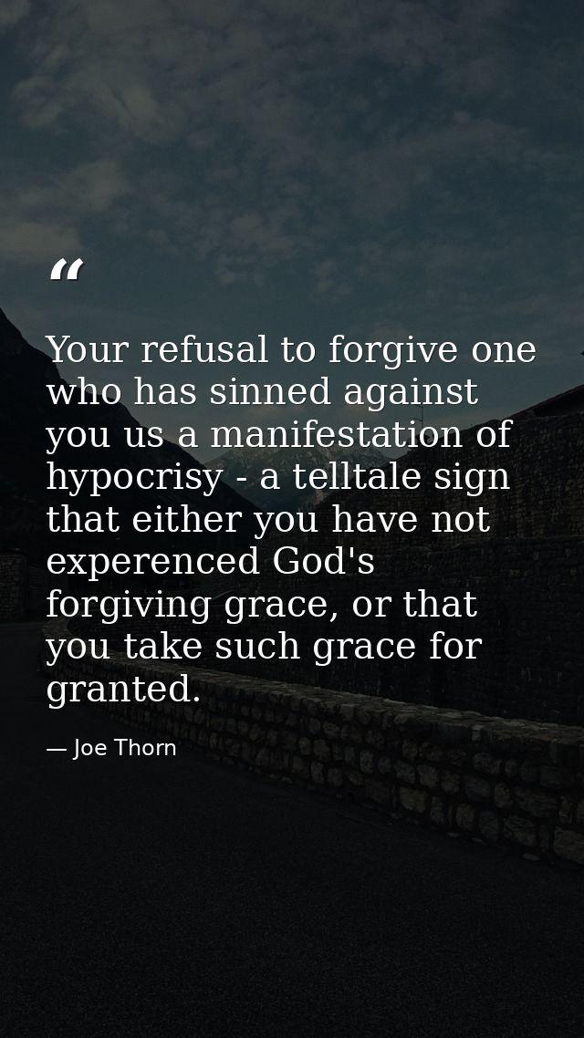 Your refusal to forgive one who has sinned against you us a manifestation of hypocrisy - a telltale sign that either you — Joe Thorn