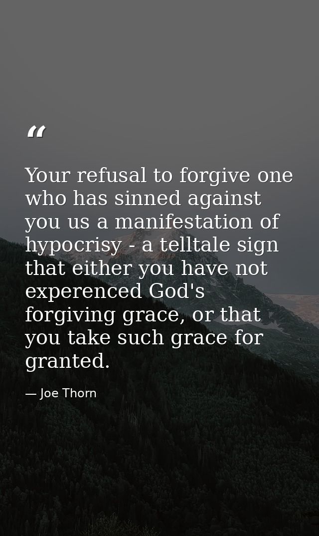 Your refusal to forgive one who has sinned against you us a manifestation of hypocrisy - a telltale sign that either you — Joe Thorn