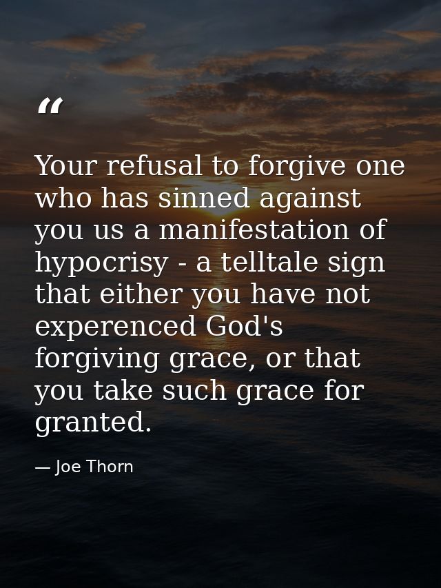 Your refusal to forgive one who has sinned against you us a manifestation of hypocrisy - a telltale sign that either you — Joe Thorn