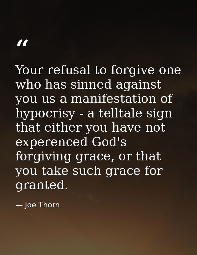 Your refusal to forgive one who has sinned against you us a manifestation of hypocrisy - a telltale sign that either you — Joe Thorn