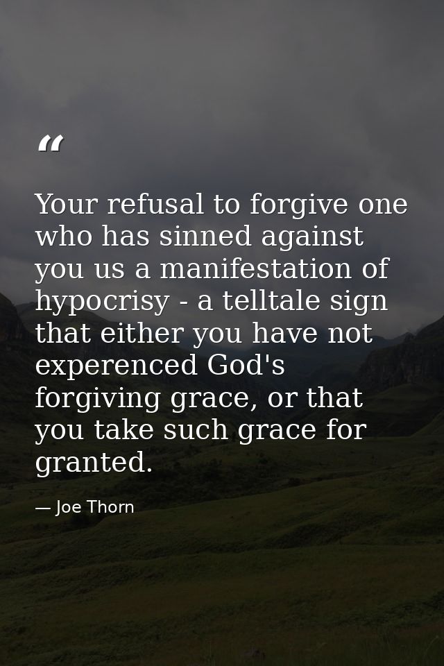 Your refusal to forgive one who has sinned against you us a manifestation of hypocrisy - a telltale sign that either you — Joe Thorn
