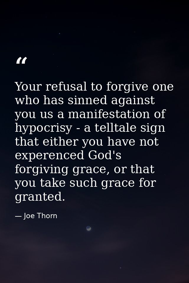 Your refusal to forgive one who has sinned against you us a manifestation of hypocrisy - a telltale sign that either you — Joe Thorn