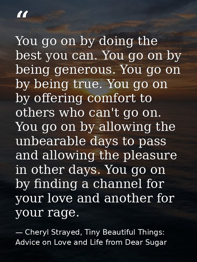 You go on by doing the best you can. You go on by being generous. You go on by being true. You go on by offering comfort — Cheryl Strayed, Tiny Beautiful Things: Advice on Love and Life from Dear Sugar