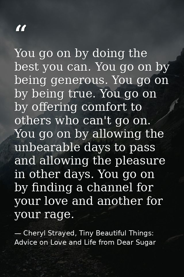 You go on by doing the best you can. You go on by being generous. You go on by being true. You go on by offering comfort — Cheryl Strayed, Tiny Beautiful Things: Advice on Love and Life from Dear Sugar