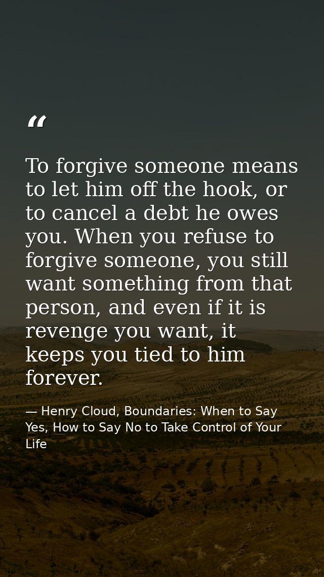 To forgive someone means to let him off the hook, or to cancel a debt he owes you. When you refuse to forgive someone, y — Henry Cloud, Boundaries: When to Say Yes, How to Say No to Take Control of Your Life