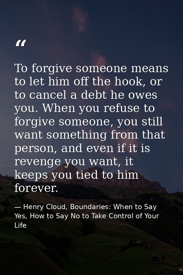 To forgive someone means to let him off the hook, or to cancel a debt he owes you. When you refuse to forgive someone, y — Henry Cloud, Boundaries: When to Say Yes, How to Say No to Take Control of Your Life