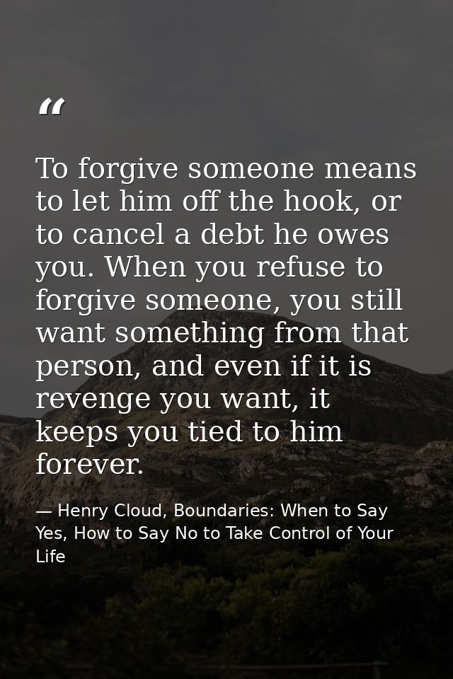 To forgive someone means to let him off the hook, or to cancel a debt he owes you. When you refuse to forgive someone, y — Henry Cloud, Boundaries: When to Say Yes, How to Say No to Take Control of Your Life