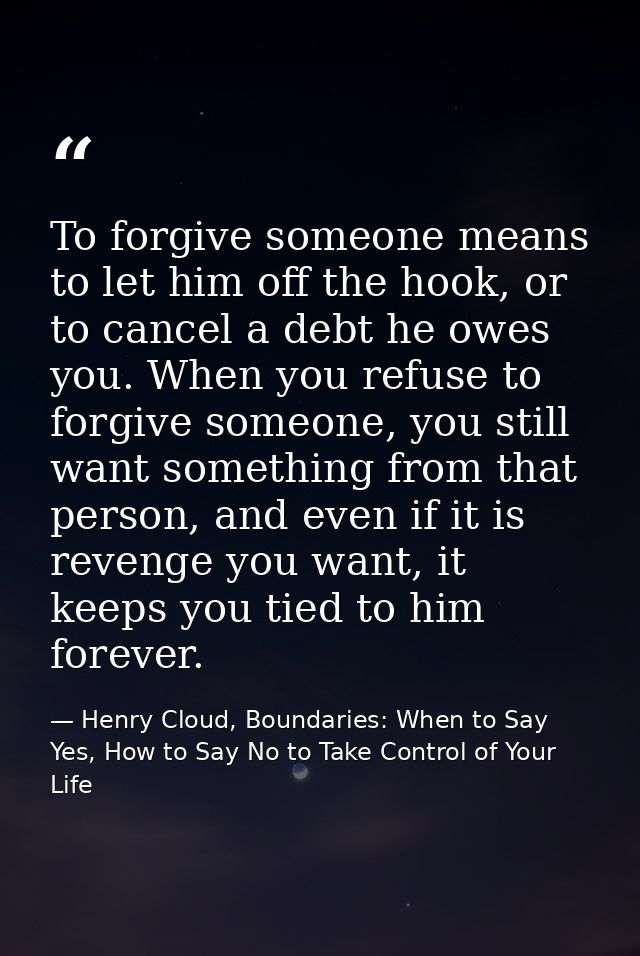 To forgive someone means to let him off the hook, or to cancel a debt he owes you. When you refuse to forgive someone, y — Henry Cloud, Boundaries: When to Say Yes, How to Say No to Take Control of Your Life