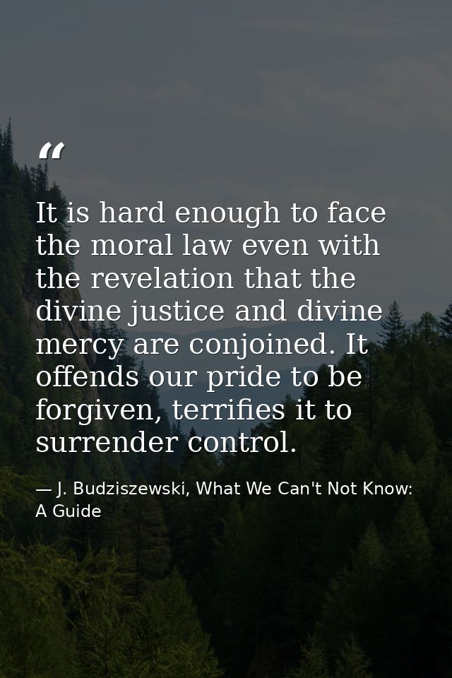 It is hard enough to face the moral law even with the revelation that the divine justice and divine mercy are conjoined. — J. Budziszewski, What We Can't Not Know: A Guide
