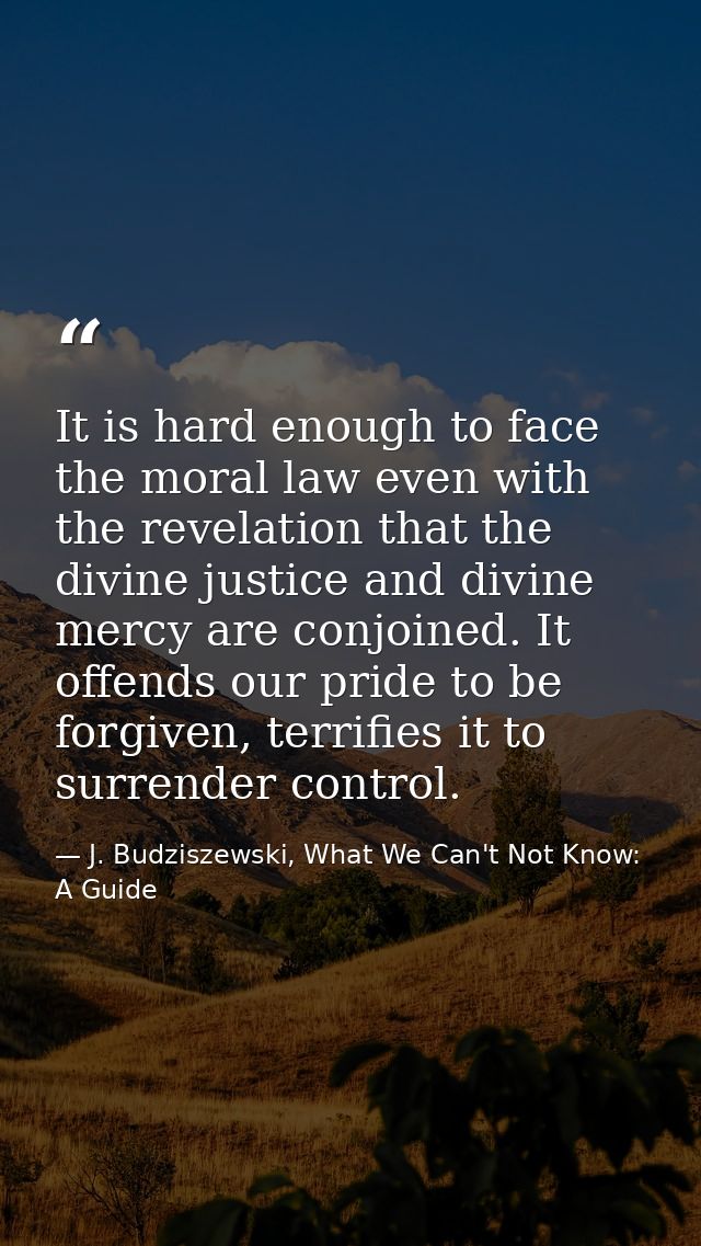 It is hard enough to face the moral law even with the revelation that the divine justice and divine mercy are conjoined. — J. Budziszewski, What We Can't Not Know: A Guide