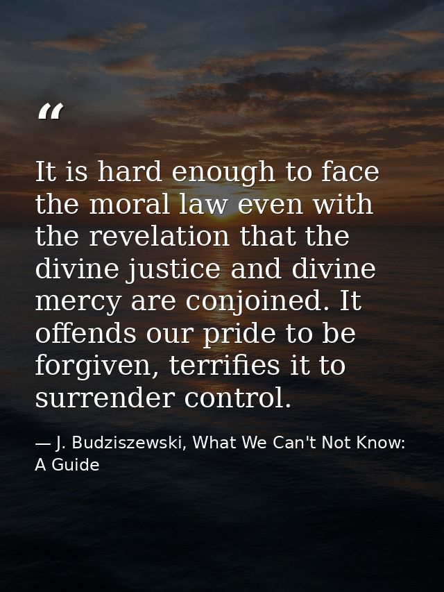 It is hard enough to face the moral law even with the revelation that the divine justice and divine mercy are conjoined. — J. Budziszewski, What We Can't Not Know: A Guide