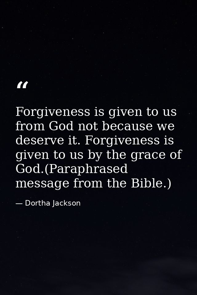 Forgiveness is given to us from God not because we deserve it. Forgiveness is given to us by the grace of God.(Paraphras — Dortha Jackson