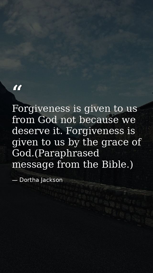 Forgiveness is given to us from God not because we deserve it. Forgiveness is given to us by the grace of God.(Paraphras — Dortha Jackson
