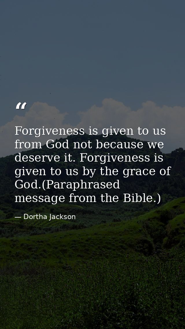 Forgiveness is given to us from God not because we deserve it. Forgiveness is given to us by the grace of God.(Paraphras — Dortha Jackson