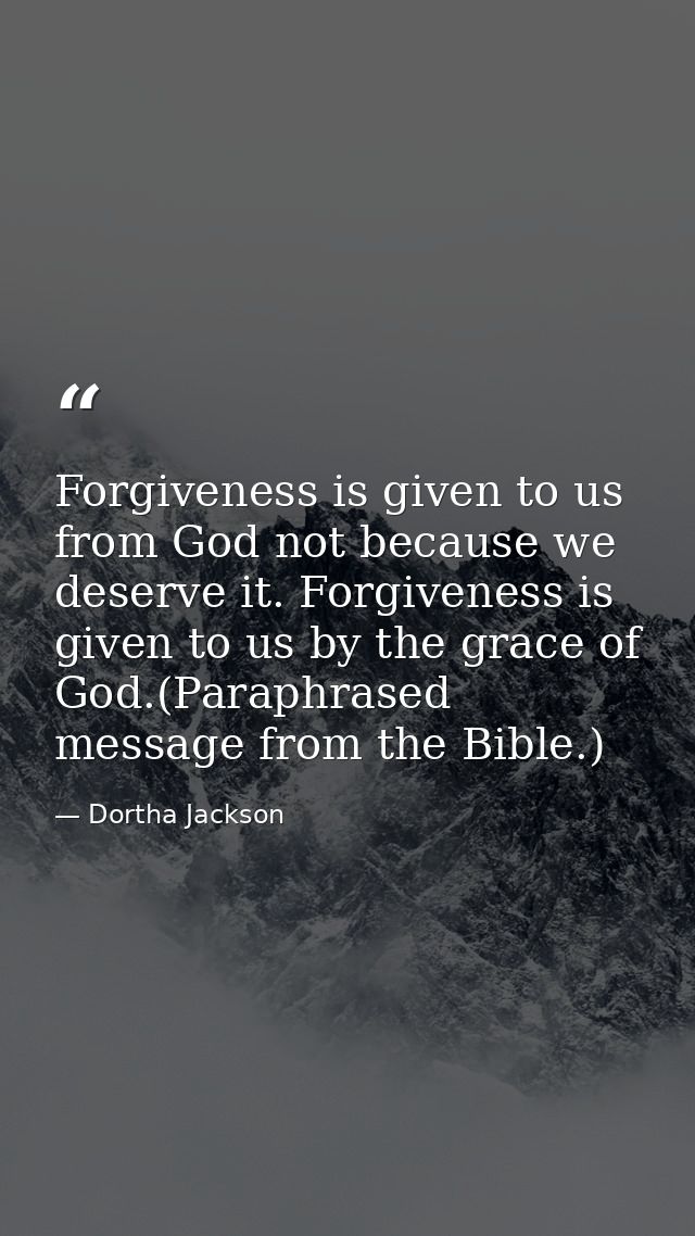 Forgiveness is given to us from God not because we deserve it. Forgiveness is given to us by the grace of God.(Paraphras — Dortha Jackson