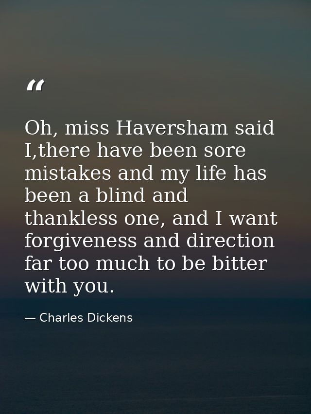 Oh, miss Haversham said I,there have been sore mistakes and my life has been a blind and thankless one, and I want forgi — Charles Dickens