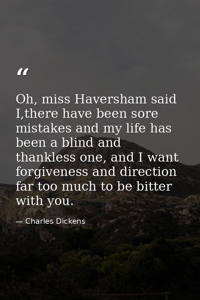 Oh, miss Haversham said I,there have been sore mistakes and my life has been a blind and thankless one, and I want forgi — Charles Dickens