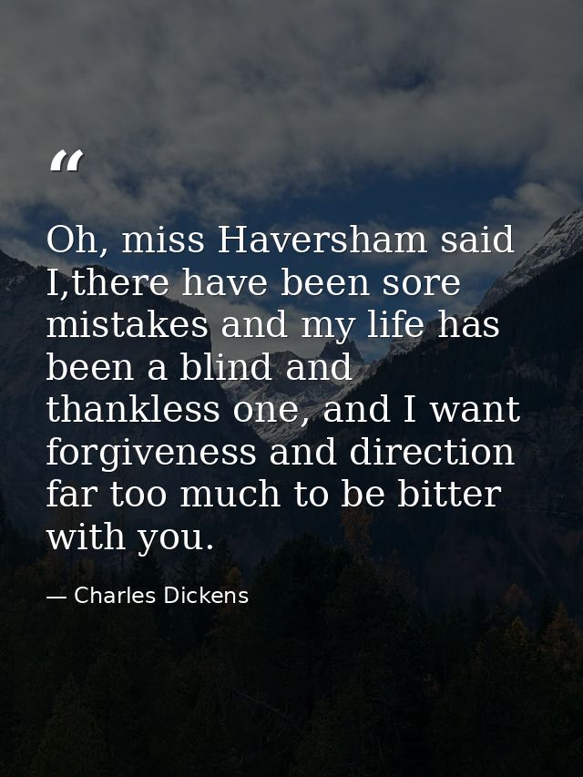 Oh, miss Haversham said I,there have been sore mistakes and my life has been a blind and thankless one, and I want forgi — Charles Dickens