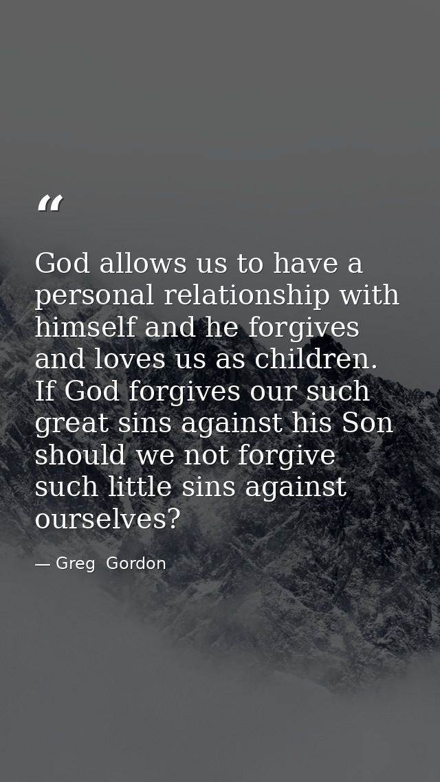 God allows us to have a personal relationship with himself and he forgives and loves us as children. If God forgives our — Greg  Gordon