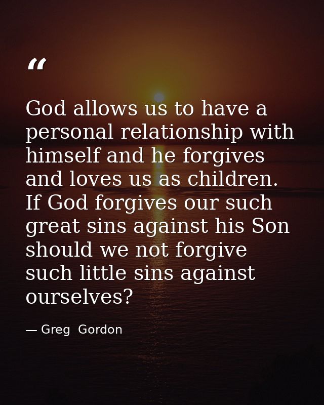 God allows us to have a personal relationship with himself and he forgives and loves us as children. If God forgives our — Greg  Gordon