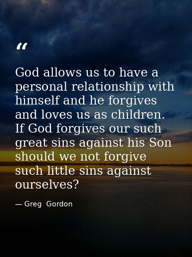 God allows us to have a personal relationship with himself and he forgives and loves us as children. If God forgives our — Greg  Gordon