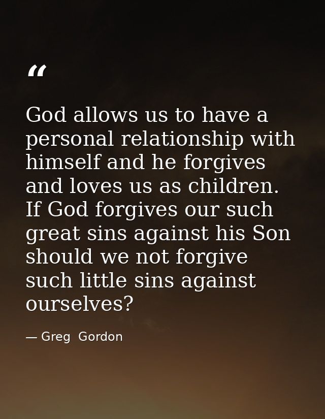 God allows us to have a personal relationship with himself and he forgives and loves us as children. If God forgives our — Greg  Gordon