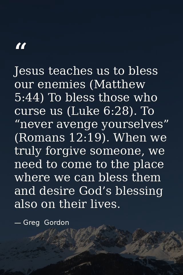 Jesus teaches us to bless our enemies (Matthew 5:44) To bless those who curse us (Luke 6:28). To “never avenge yourselve — Greg  Gordon