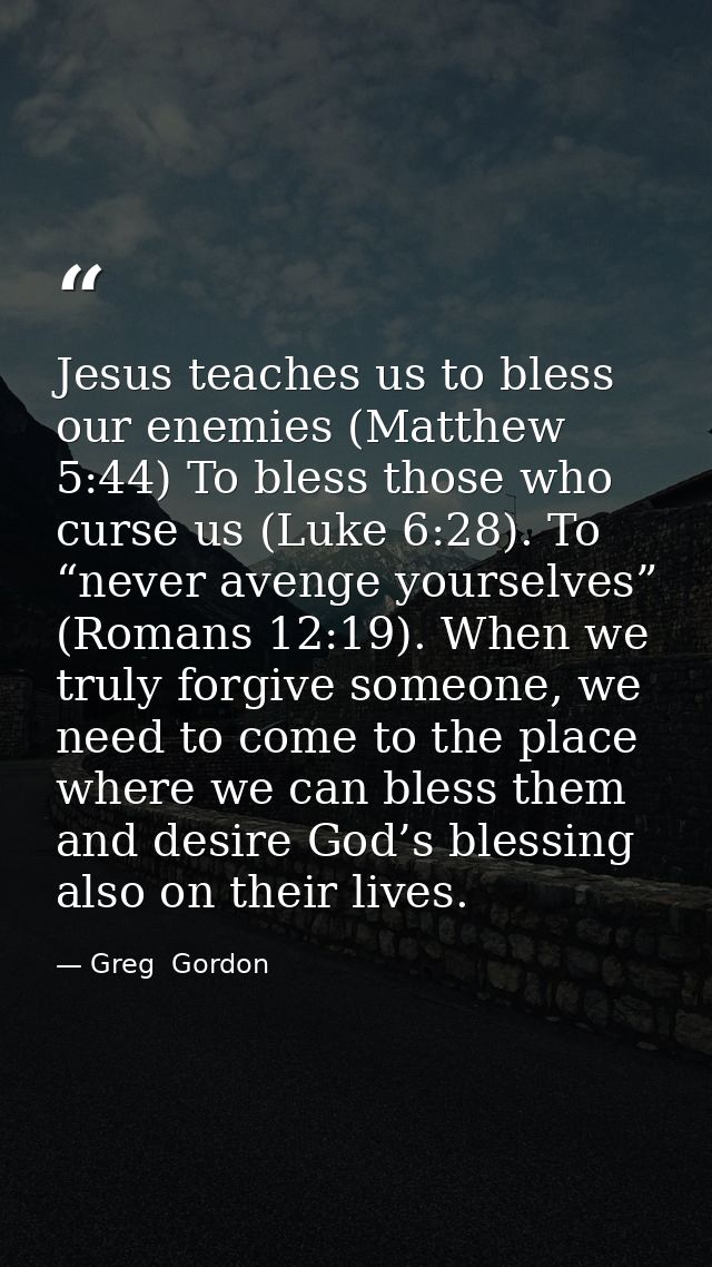 Jesus teaches us to bless our enemies (Matthew 5:44) To bless those who curse us (Luke 6:28). To “never avenge yourselve — Greg  Gordon