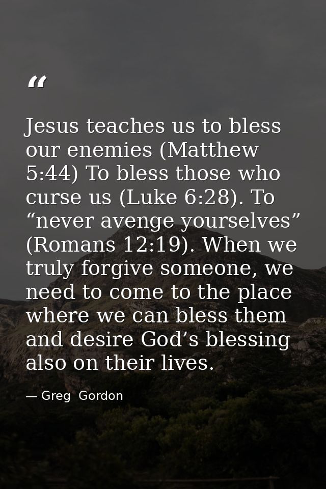 Jesus teaches us to bless our enemies (Matthew 5:44) To bless those who curse us (Luke 6:28). To “never avenge yourselve — Greg  Gordon